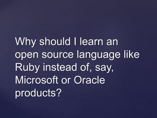 Why should I learn an
open source language like
Ruby instead of, say,
Microsoft or Oracle
products?
 