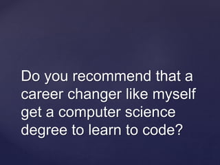 Do you recommend that a
career changer like myself
get a computer science
degree to learn to code?
 