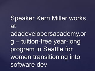 Speaker Kerri Miller works
at
adadevelopersacademy.or
g – tuition-free year-long
program in Seattle for
women transitioning into
software dev
 