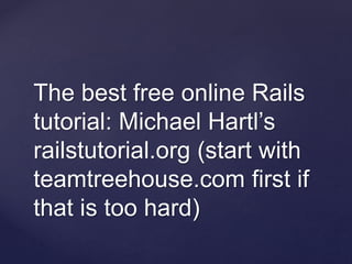 The best free online Rails
tutorial: Michael Hartl’s
railstutorial.org (start with
teamtreehouse.com first if
that is too hard)
 