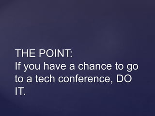 THE POINT:
If you have a chance to go
to a tech conference, DO
IT.
 