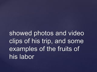 showed photos and video
clips of his trip, and some
examples of the fruits of
his labor
 