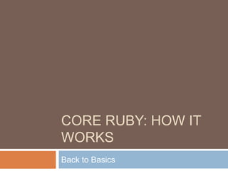 CORE RUBY: HOW IT
WORKS
Back to Basics
 