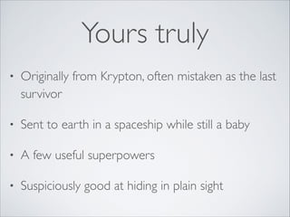 Yours truly
• Originally from Krypton, often mistaken as the last
survivor	

• Sent to earth in a spaceship while still a ...