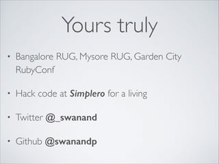 Yours truly
• Bangalore RUG, Mysore RUG, Garden City
RubyConf	

• Hack code at Simplero for a living	

• Twitter @_swanand...
