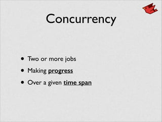 Concurrency
• Two or more jobs	

• Making progress	

• Over a given time span
 