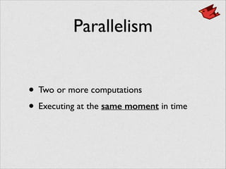 Parallelism
• Two or more computations	

• Executing at the same moment in time
 