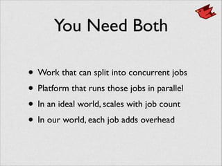 You Need Both
• Work that can split into concurrent jobs	

• Platform that runs those jobs in parallel	

• In an ideal world, scales with job count	

• In our world, each job adds overhead
 