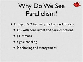 Why Do We See
Parallelism?
• Hotspot JVM has many background threads	

• GC with concurrent and parallel options	

• JIT threads	

• Signal handling	

• Monitoring and management
 