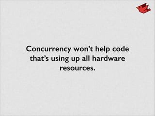 Concurrency won’t help code
that’s using up all hardware
resources.
 