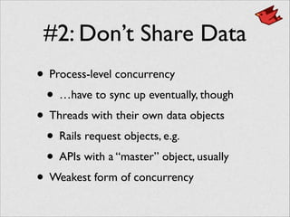 #2: Don’t Share Data
• Process-level concurrency	

• …have to sync up eventually, though	

• Threads with their own data objects	

• Rails request objects, e.g.	

• APIs with a “master” object, usually	

• Weakest form of concurrency
 