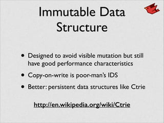 Immutable Data
Structure
• Designed to avoid visible mutation but still
have good performance characteristics	

• Copy-on-write is poor-man’s IDS	

• Better: persistent data structures like Ctrie
http://en.wikipedia.org/wiki/Ctrie
 