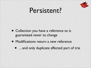 Persistent?
• Collection you have a reference to is
guaranteed never to change	

• Modiﬁcations return a new reference	

• …and only duplicate affected part of trie
 