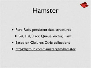 Hamster
• Pure-Ruby persistent data structures	

• Set, List, Stack, Queue,Vector, Hash	

• Based on Clojure’s Ctrie collections	

• https://github.com/hamstergem/hamster
 