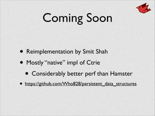Coming Soon
• Reimplementation by Smit Shah	

• Mostly “native” impl of Ctrie	

• Considerably better perf than Hamster	

• https://github.com/Who828/persistent_data_structures
 