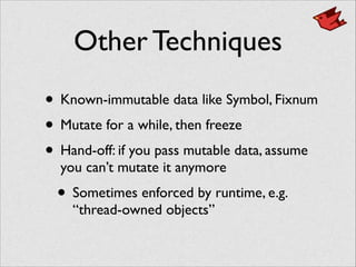 Other Techniques
• Known-immutable data like Symbol, Fixnum	

• Mutate for a while, then freeze	

• Hand-off: if you pass mutable data, assume
you can’t mutate it anymore	

• Sometimes enforced by runtime, e.g.
“thread-owned objects”
 