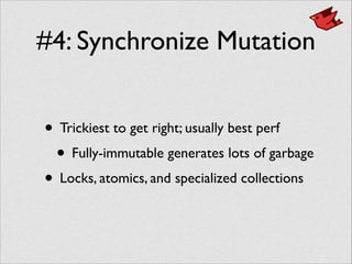 #4: Synchronize Mutation
• Trickiest to get right; usually best perf	

• Fully-immutable generates lots of garbage	

• Locks, atomics, and specialized collections
 
