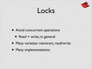Locks
• Avoid concurrent operations	

• Read + write, in general	

• Many varieties: reentrant, read/write	

• Many implementations
 