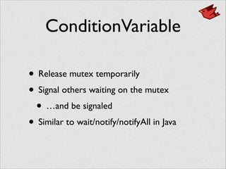 ConditionVariable
• Release mutex temporarily	

• Signal others waiting on the mutex	

• …and be signaled	

• Similar to wait/notify/notifyAll in Java
 