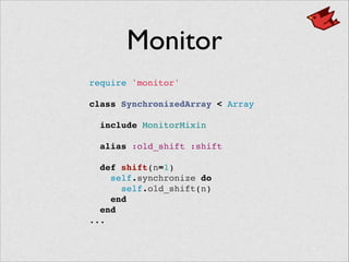 Monitor
require 'monitor'!
 !
class SynchronizedArray < Array!
 !
include MonitorMixin!
 !
alias :old_shift :shift!
 !
def shift(n=1)!
self.synchronize do!
self.old_shift(n)!
end!
end!
...
 
