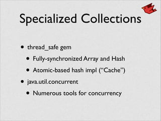 Specialized Collections
• thread_safe gem	

• Fully-synchronized Array and Hash	

• Atomic-based hash impl (“Cache”)	

• java.util.concurrent	

• Numerous tools for concurrency
 