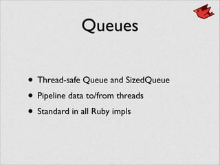 Queues
• Thread-safe Queue and SizedQueue	

• Pipeline data to/from threads	

• Standard in all Ruby impls
 