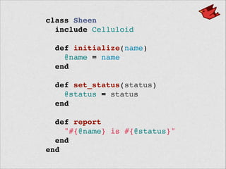 class Sheen!
include Celluloid!
 !
def initialize(name)!
@name = name!
end!
 !
def set_status(status)!
@status = status!
end!
 !
def report!
"#{@name} is #{@status}"!
end!
end
 