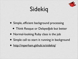Sidekiq
• Simple, efﬁcient background processing	

• Think Resque or DelayedJob but better	

• Normal-looking Ruby class is the job	

• Simple call to start it running in background	

• http://mperham.github.io/sidekiq/
 
