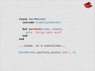 class HardWorker!
include Sidekiq::Worker!
 !
def perform(name, count)!
puts 'Doing hard work'!
end!
end!
!
...later, in a controller...!
 !
HardWorker.perform_async('bob', 5)
 