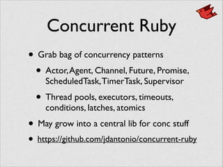 Concurrent Ruby
• Grab bag of concurrency patterns	

• Actor,Agent, Channel, Future, Promise,
ScheduledTask,TimerTask, Supervisor	

• Thread pools, executors, timeouts,
conditions, latches, atomics	

• May grow into a central lib for conc stuff	

• https://github.com/jdantonio/concurrent-ruby
 