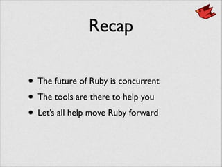 Recap
• The future of Ruby is concurrent	

• The tools are there to help you	

• Let’s all help move Ruby forward
 