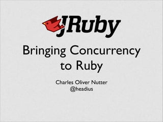 Bringing Concurrency
to Ruby
Charles Oliver Nutter	

@headius
 