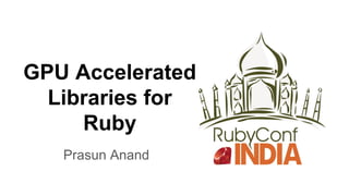 GPU Accelerated
Libraries for
Ruby
Prasun Anand
 
