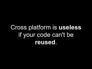 Cross platform is useless
if your code can't be
reused.
 
