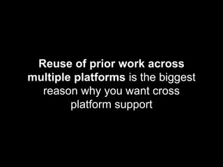 Reuse of prior work across
multiple platforms is the biggest
reason why you want cross
platform support
 