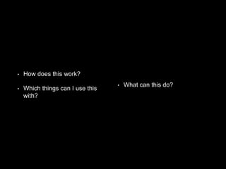 • How does this work?
• Which things can I use this
with?
• What can this do?
 
