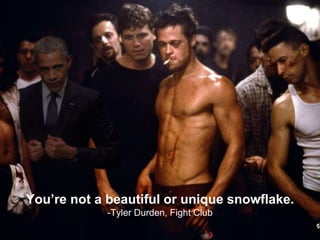 You’re not a beautiful or unique snowflake.
-Tyler Durden, Fight Club
 