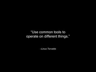 –Linus Torvalds
“Use common tools to
operate on different things.”
 