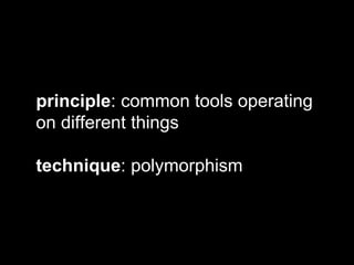 principle: common tools operating
on different things
technique: polymorphism
 