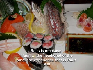 Rails is omakase.
I [am] … the head chef of the
omakase experience that is Rails
-DHH
 