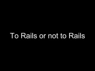 To Rails or not to Rails
 