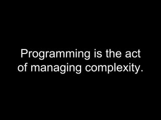 Programming is the act
of managing complexity.
 