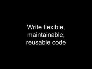 Write flexible,
maintainable,
reusable code
 
