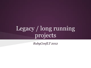 Legacy / long running
      projects
      RubyConfLT 2012
 