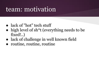team: motivation

● lack of "hot" tech stuff
● high level of sh*t (everything needs to be
  fixed!..)
● lack of challenge in well known field
● routine, routine, routine
 