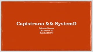 Capistrano && SystemD
Oleksandr Simonov
CEO Amoniac OU
RubyConfLT 2017
 