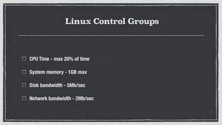 Linux Control Groups
CPU Time - max 20% of time
System memory - 1GB max
Disk bandwidth - 5Mb/sec
Network bandwidth - 2Mb/sec
 