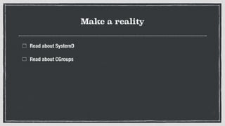 Make a reality
Read about SystemD
Read about CGroups
 