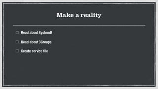 Make a reality
Read about SystemD
Read about CGroups
Create service ﬁle
 