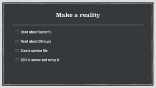 Make a reality
Read about SystemD
Read about CGroups
Create service ﬁle
SSH to server and setup it
 
